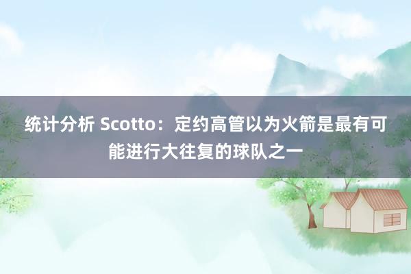 统计分析 Scotto：定约高管以为火箭是最有可能进行大往复的球队之一