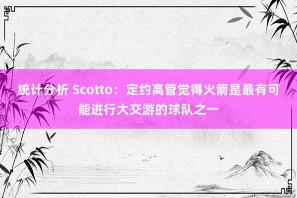 统计分析 Scotto：定约高管觉得火箭是最有可能进行大交游的球队之一