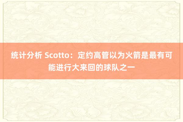 统计分析 Scotto：定约高管以为火箭是最有可能进行大来回的球队之一