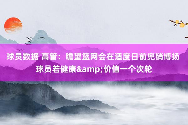 球员数据 高管：瞻望篮网会在适度日前兜销博扬 球员若健康&价值一个次轮