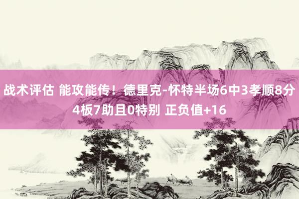 战术评估 能攻能传！德里克-怀特半场6中3孝顺8分4板7助且0特别 正负值+16