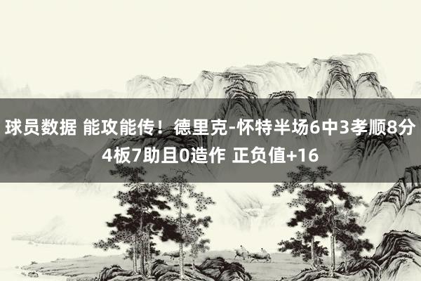 球员数据 能攻能传！德里克-怀特半场6中3孝顺8分4板7助且0造作 正负值+16