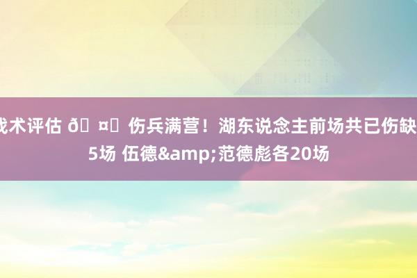 战术评估 🤕伤兵满营！湖东说念主前场共已伤缺55场 伍德&范德彪各20场