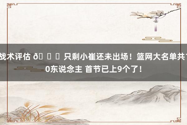 战术评估 👀只剩小崔还未出场！篮网大名单共10东说念主 首节已上9个了！