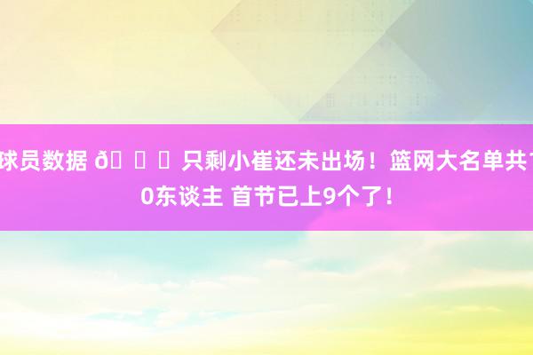 球员数据 👀只剩小崔还未出场！篮网大名单共10东谈主 首节已上9个了！