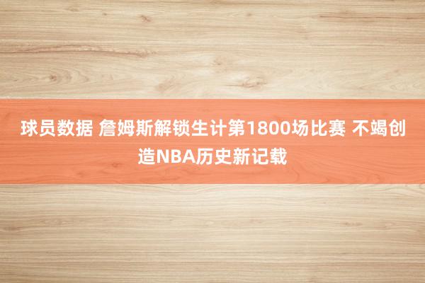 球员数据 詹姆斯解锁生计第1800场比赛 不竭创造NBA历史新记载