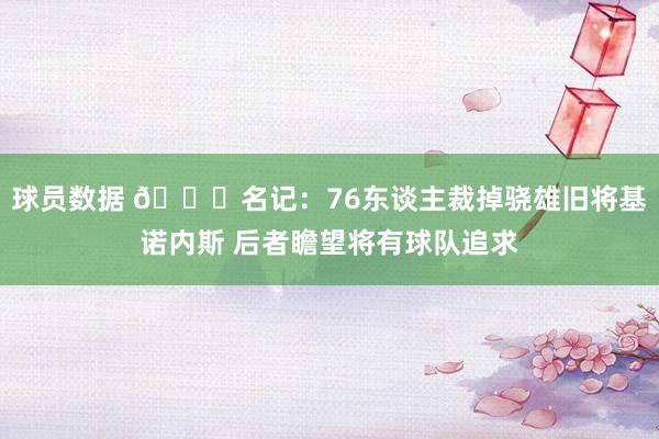 球员数据 👀名记：76东谈主裁掉骁雄旧将基诺内斯 后者瞻望将有球队追求