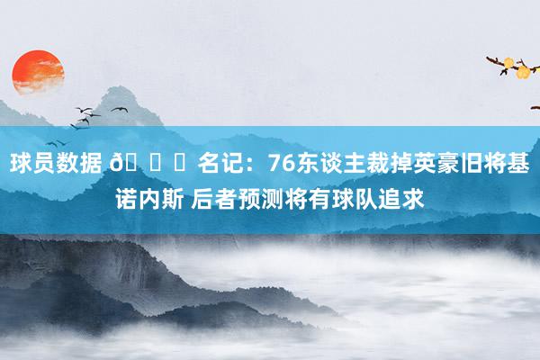 球员数据 👀名记：76东谈主裁掉英豪旧将基诺内斯 后者预测将有球队追求