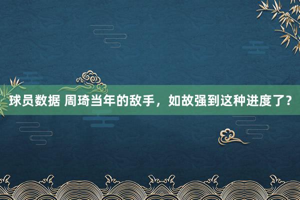 球员数据 周琦当年的敌手，如故强到这种进度了？