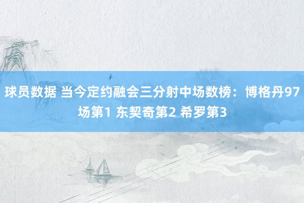 球员数据 当今定约融会三分射中场数榜：博格丹97场第1 东契奇第2 希罗第3