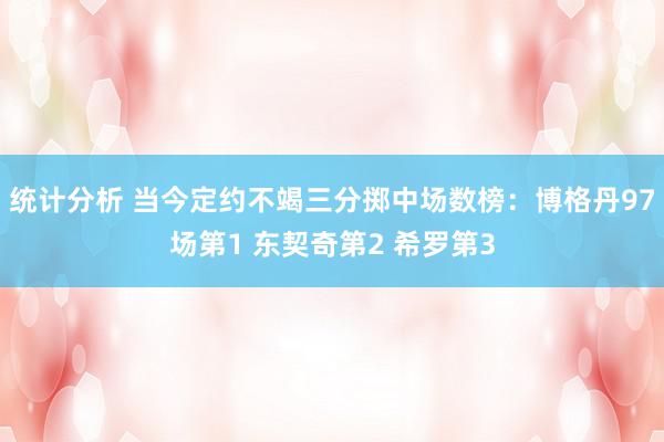 统计分析 当今定约不竭三分掷中场数榜：博格丹97场第1 东契奇第2 希罗第3