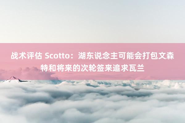 战术评估 Scotto：湖东说念主可能会打包文森特和将来的次轮签来追求瓦兰