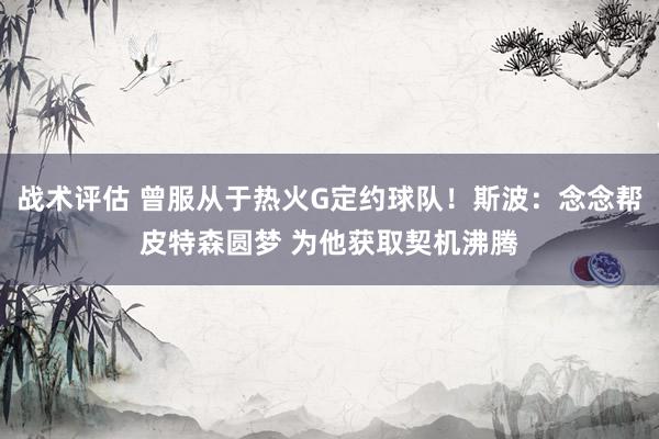 战术评估 曾服从于热火G定约球队！斯波：念念帮皮特森圆梦 为他获取契机沸腾