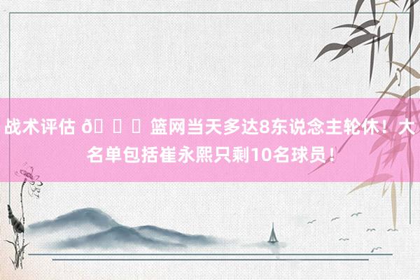 战术评估 👀篮网当天多达8东说念主轮休！大名单包括崔永熙只剩10名球员！