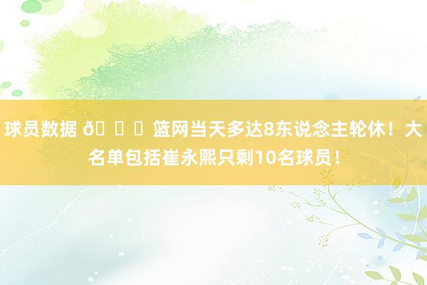 球员数据 👀篮网当天多达8东说念主轮休！大名单包括崔永熙只剩10名球员！