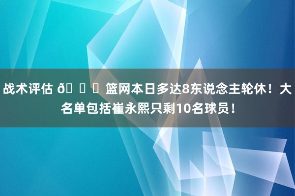 战术评估 👀篮网本日多达8东说念主轮休！大名单包括崔永熙只剩10名球员！