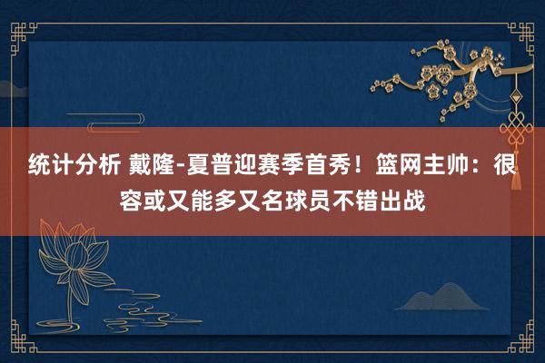 统计分析 戴隆-夏普迎赛季首秀！篮网主帅：很容或又能多又名球员不错出战