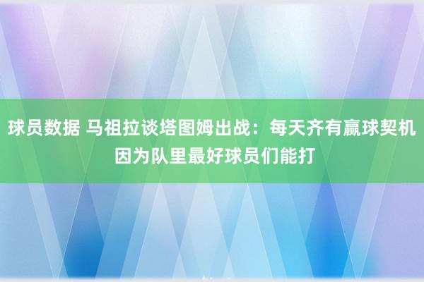 球员数据 马祖拉谈塔图姆出战：每天齐有赢球契机 因为队里最好