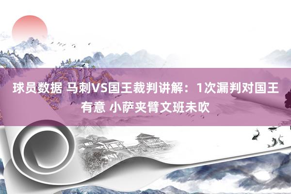 球员数据 马刺VS国王裁判讲解：1次漏判对国王有意 小萨夹臂