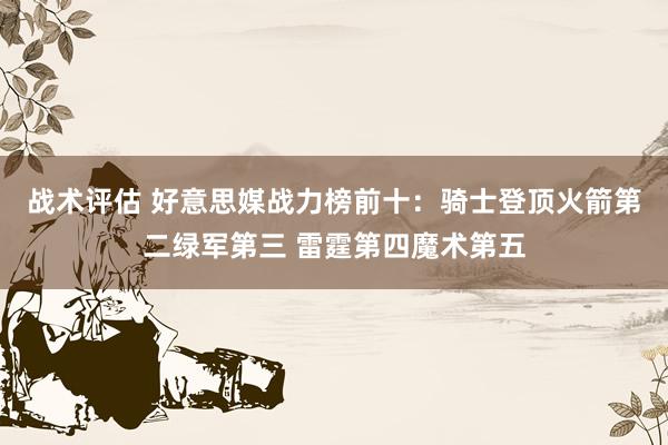 战术评估 好意思媒战力榜前十：骑士登顶火箭第二绿军第三 雷霆