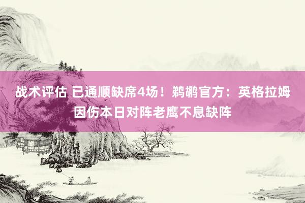 战术评估 已通顺缺席4场！鹈鹕官方：英格拉姆因伤本日对阵老鹰