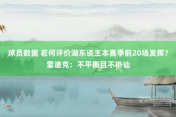 球员数据 若何评价湖东谈主本赛季前20场发挥？雷迪克：不平衡