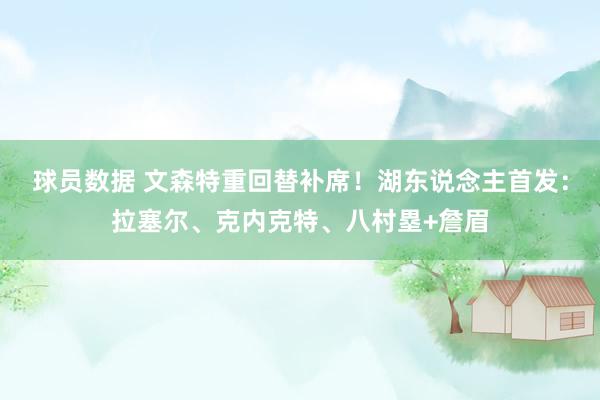 球员数据 文森特重回替补席！湖东说念主首发：拉塞尔、克内克特、八村塁+詹眉