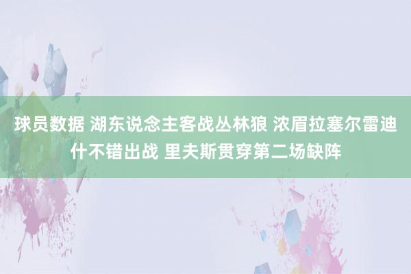 球员数据 湖东说念主客战丛林狼 浓眉拉塞尔雷迪什不错出战 里夫斯贯穿第二场缺阵