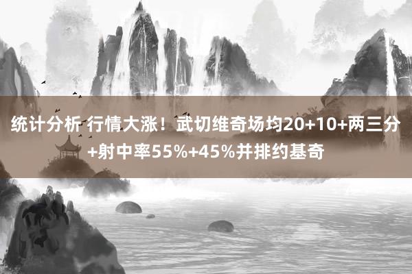 统计分析 行情大涨！武切维奇场均20+10+两三分+射中率55%+45%并排约基奇