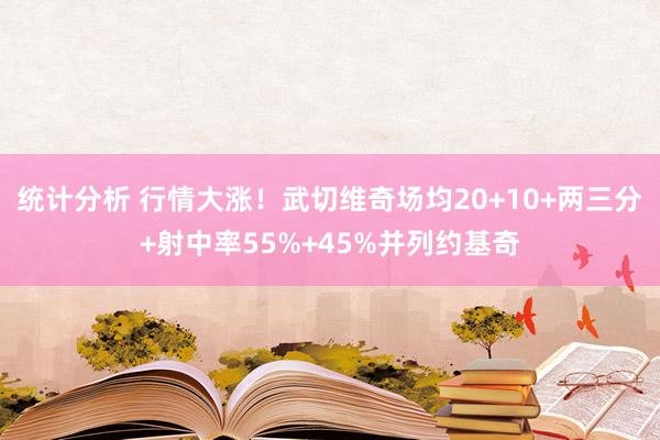 统计分析 行情大涨！武切维奇场均20+10+两三分+射中率55%+45%并列约基奇