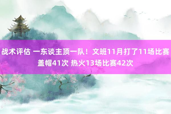 战术评估 一东谈主顶一队！文班11月打了11场比赛盖帽41次 热火13场比赛42次