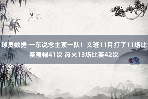 球员数据 一东说念主顶一队！文班11月打了11场比赛盖帽41次 热火13场比赛42次