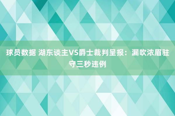 球员数据 湖东谈主VS爵士裁判呈报：漏吹浓眉驻守三秒违例