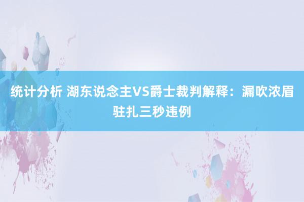 统计分析 湖东说念主VS爵士裁判解释：漏吹浓眉驻扎三秒违例