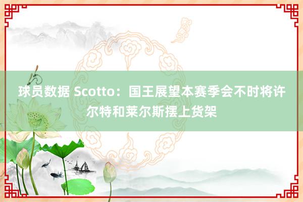 球员数据 Scotto：国王展望本赛季会不时将许尔特和莱尔斯摆上货架