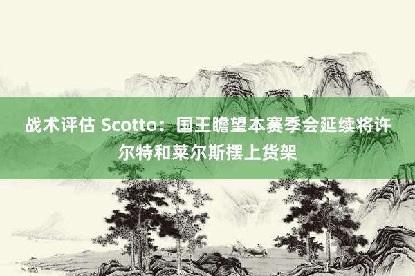 战术评估 Scotto：国王瞻望本赛季会延续将许尔特和莱尔斯摆上货架