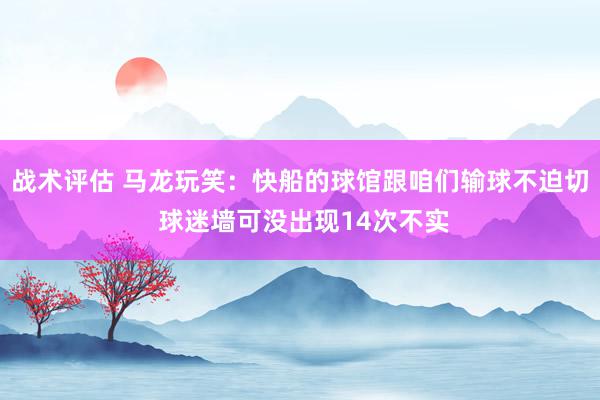 战术评估 马龙玩笑：快船的球馆跟咱们输球不迫切 球迷墙可没出现14次不实