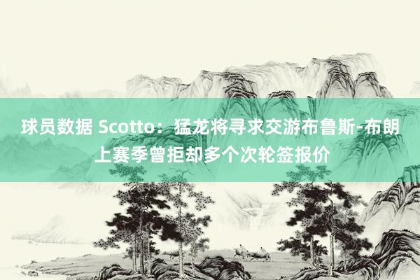 球员数据 Scotto：猛龙将寻求交游布鲁斯-布朗 上赛季曾拒却多个次轮签报价