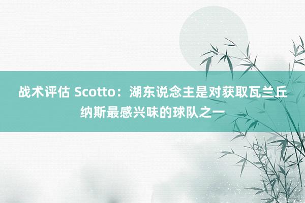 战术评估 Scotto：湖东说念主是对获取瓦兰丘纳斯最感兴味的球队之一