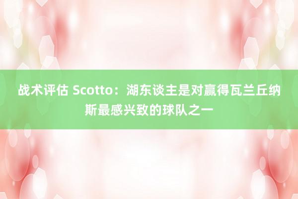 战术评估 Scotto：湖东谈主是对赢得瓦兰丘纳斯最感兴致的球队之一