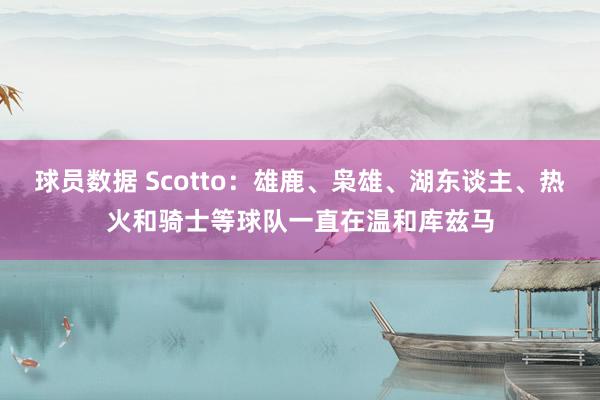 球员数据 Scotto：雄鹿、枭雄、湖东谈主、热火和骑士等球队一直在温和库兹马