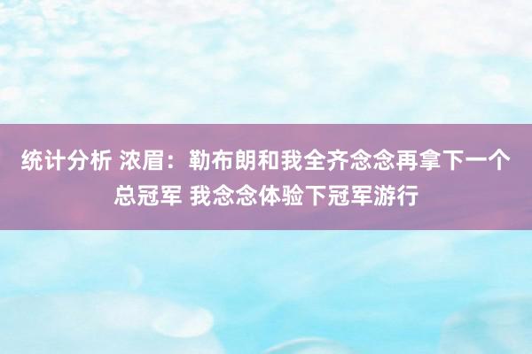 统计分析 浓眉：勒布朗和我全齐念念再拿下一个总冠军 我念念体验下冠军游行