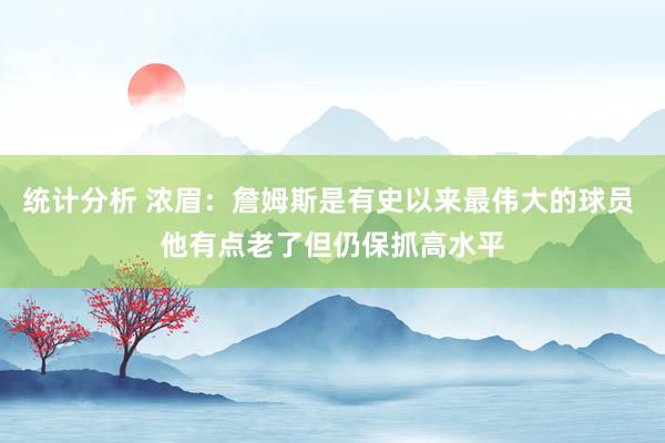 统计分析 浓眉：詹姆斯是有史以来最伟大的球员 他有点老了但仍保抓高水平