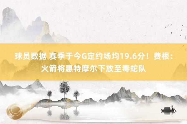 球员数据 赛季于今G定约场均19.6分！费根：火箭将惠特摩尔下放至毒蛇队