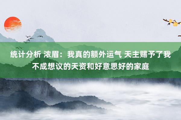 统计分析 浓眉：我真的额外运气 天主赐予了我不成想议的天资和好意思好的家庭