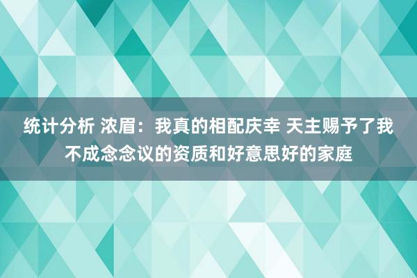 统计分析 浓眉：我真的相配庆幸 天主赐予了我不成念念议的资质和好意思好的家庭