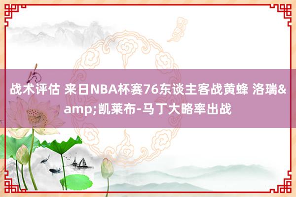 战术评估 来日NBA杯赛76东谈主客战黄蜂 洛瑞&凯莱布-马丁大略率出战